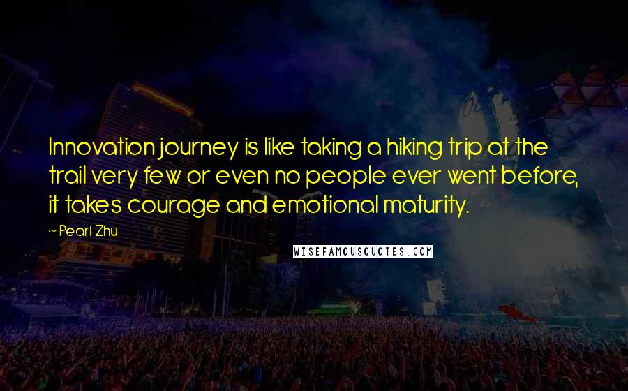 Pearl Zhu Quotes: Innovation journey is like taking a hiking trip at the trail very few or even no people ever went before, it takes courage and emotional maturity.