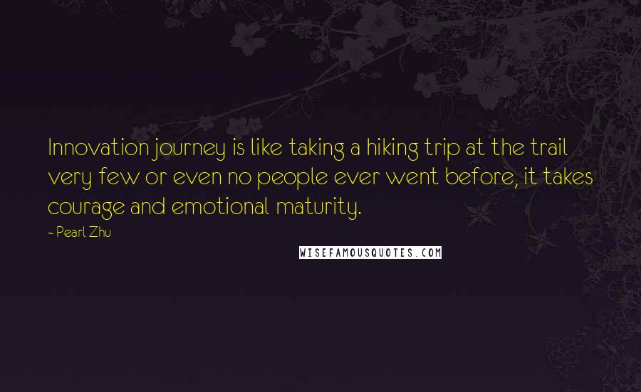 Pearl Zhu Quotes: Innovation journey is like taking a hiking trip at the trail very few or even no people ever went before, it takes courage and emotional maturity.