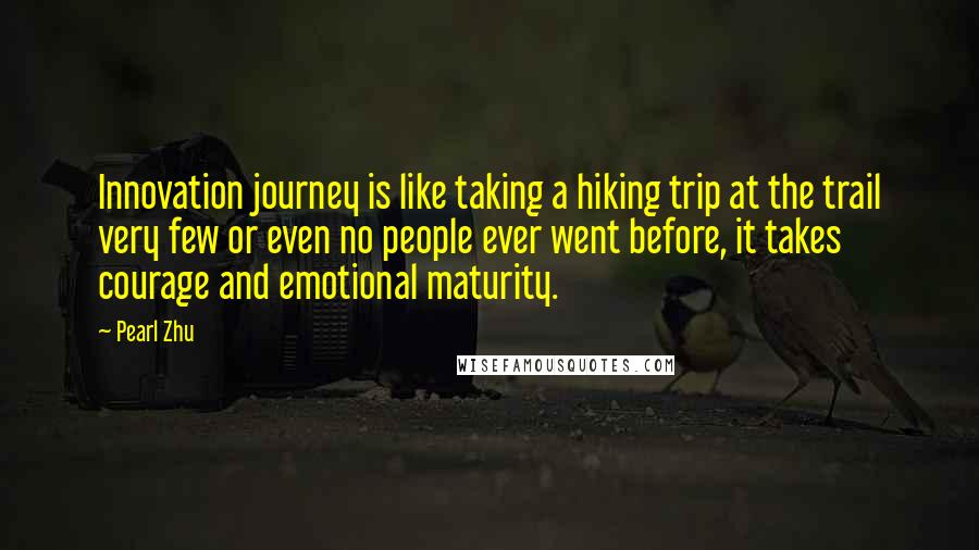 Pearl Zhu Quotes: Innovation journey is like taking a hiking trip at the trail very few or even no people ever went before, it takes courage and emotional maturity.