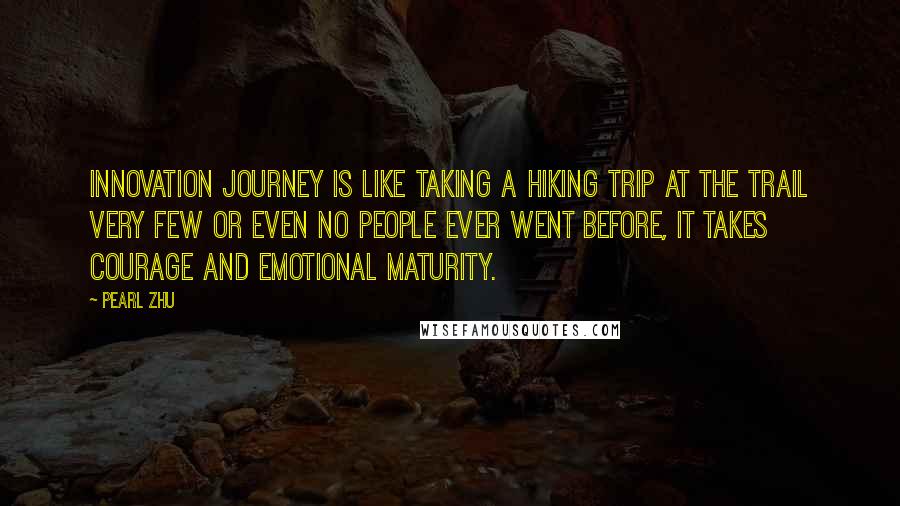 Pearl Zhu Quotes: Innovation journey is like taking a hiking trip at the trail very few or even no people ever went before, it takes courage and emotional maturity.
