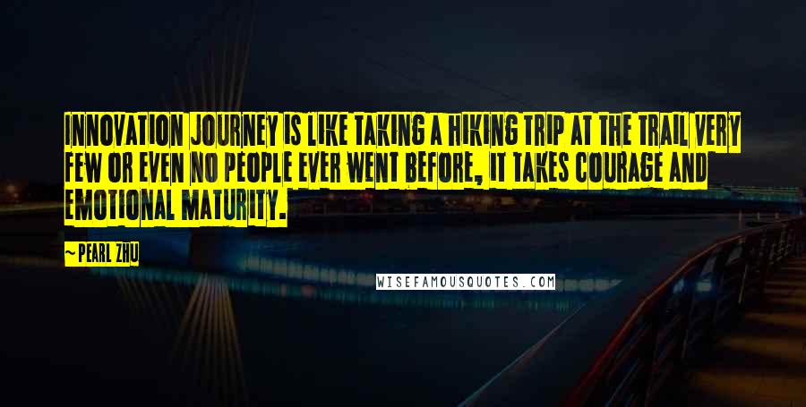 Pearl Zhu Quotes: Innovation journey is like taking a hiking trip at the trail very few or even no people ever went before, it takes courage and emotional maturity.