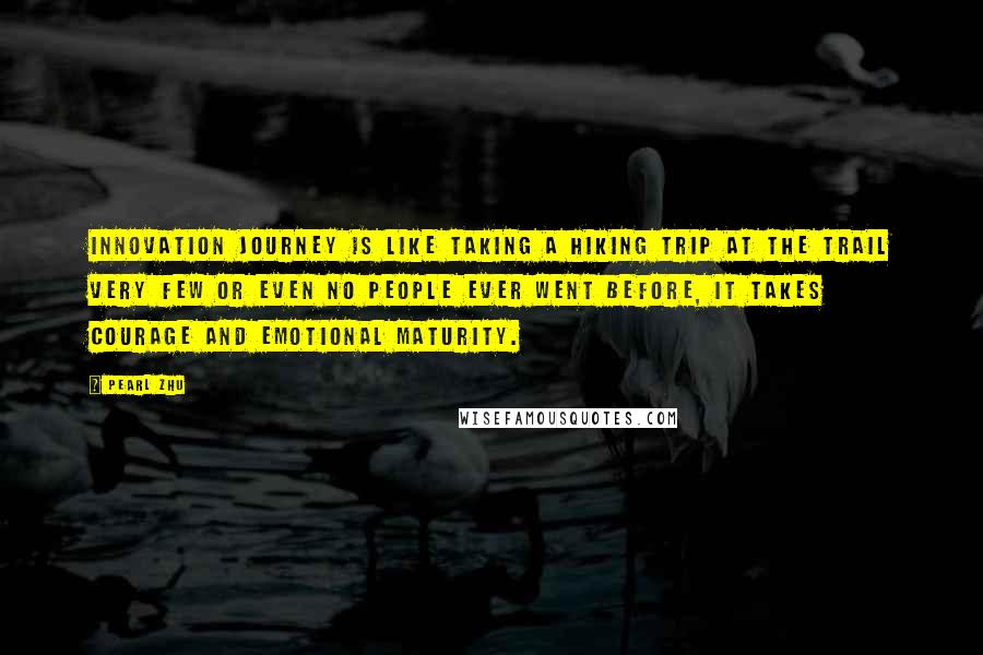 Pearl Zhu Quotes: Innovation journey is like taking a hiking trip at the trail very few or even no people ever went before, it takes courage and emotional maturity.