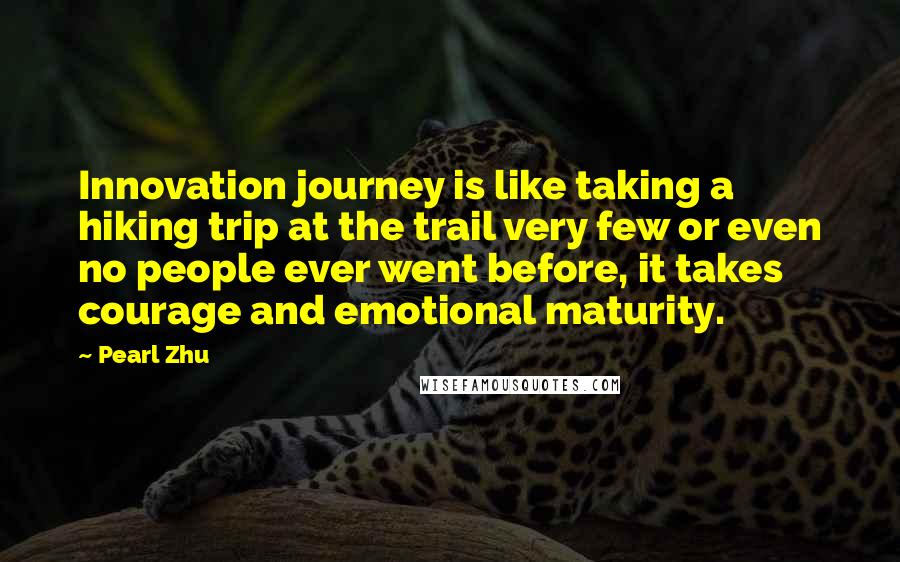 Pearl Zhu Quotes: Innovation journey is like taking a hiking trip at the trail very few or even no people ever went before, it takes courage and emotional maturity.