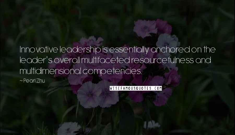 Pearl Zhu Quotes: Innovative leadership is essentially anchored on the leader's overall multifaceted resourcefulness and multidimensional competencies.