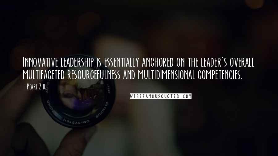 Pearl Zhu Quotes: Innovative leadership is essentially anchored on the leader's overall multifaceted resourcefulness and multidimensional competencies.