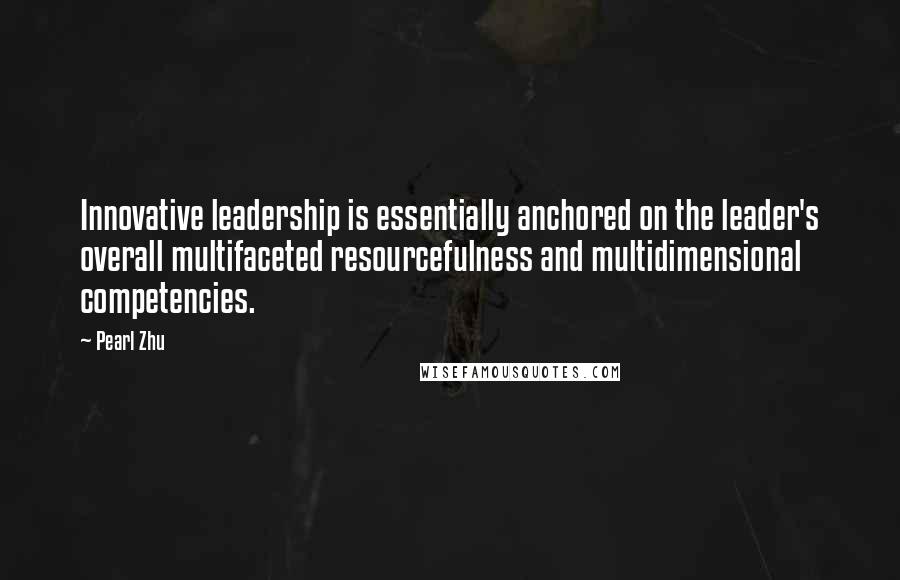 Pearl Zhu Quotes: Innovative leadership is essentially anchored on the leader's overall multifaceted resourcefulness and multidimensional competencies.