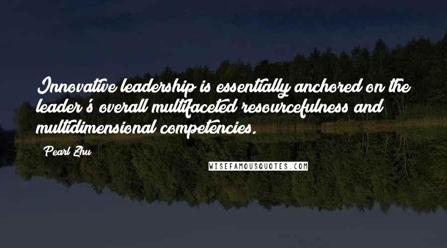 Pearl Zhu Quotes: Innovative leadership is essentially anchored on the leader's overall multifaceted resourcefulness and multidimensional competencies.