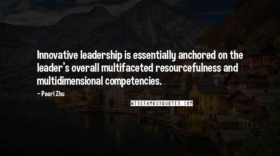 Pearl Zhu Quotes: Innovative leadership is essentially anchored on the leader's overall multifaceted resourcefulness and multidimensional competencies.