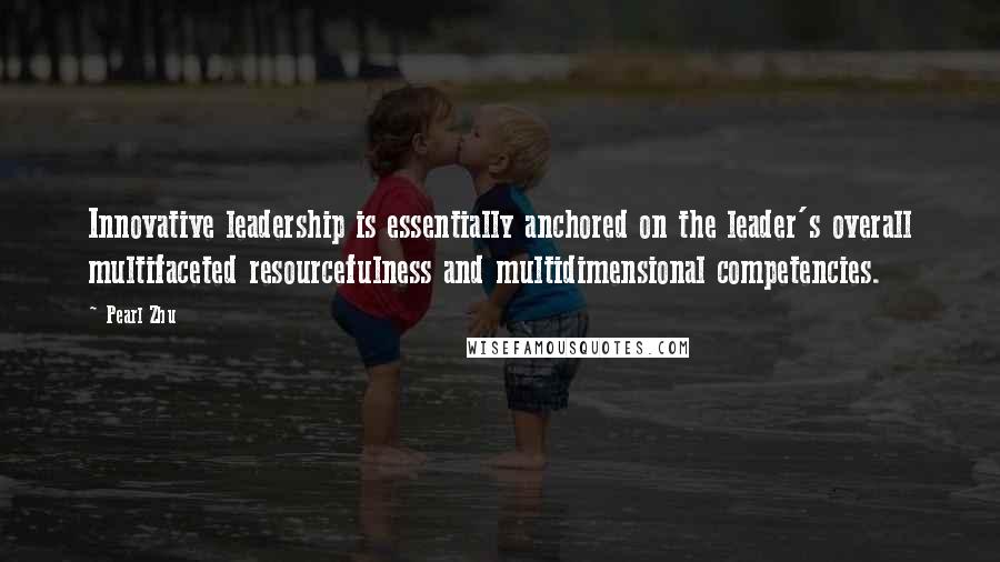 Pearl Zhu Quotes: Innovative leadership is essentially anchored on the leader's overall multifaceted resourcefulness and multidimensional competencies.