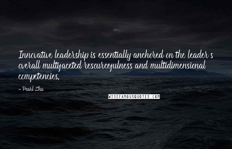 Pearl Zhu Quotes: Innovative leadership is essentially anchored on the leader's overall multifaceted resourcefulness and multidimensional competencies.