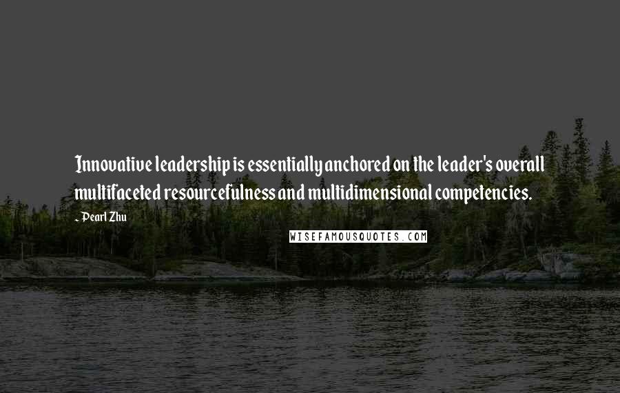 Pearl Zhu Quotes: Innovative leadership is essentially anchored on the leader's overall multifaceted resourcefulness and multidimensional competencies.