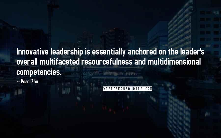 Pearl Zhu Quotes: Innovative leadership is essentially anchored on the leader's overall multifaceted resourcefulness and multidimensional competencies.