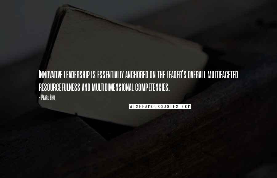 Pearl Zhu Quotes: Innovative leadership is essentially anchored on the leader's overall multifaceted resourcefulness and multidimensional competencies.