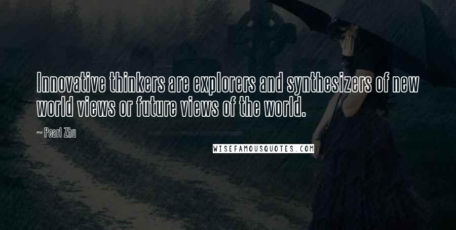 Pearl Zhu Quotes: Innovative thinkers are explorers and synthesizers of new world views or future views of the world.