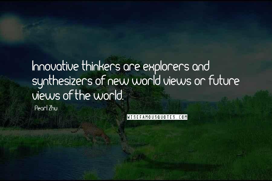 Pearl Zhu Quotes: Innovative thinkers are explorers and synthesizers of new world views or future views of the world.