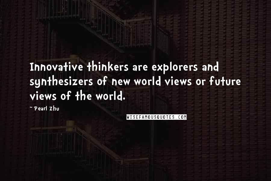 Pearl Zhu Quotes: Innovative thinkers are explorers and synthesizers of new world views or future views of the world.