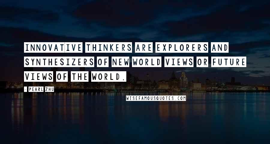 Pearl Zhu Quotes: Innovative thinkers are explorers and synthesizers of new world views or future views of the world.