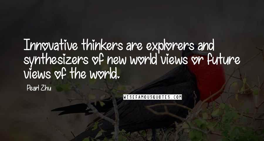 Pearl Zhu Quotes: Innovative thinkers are explorers and synthesizers of new world views or future views of the world.