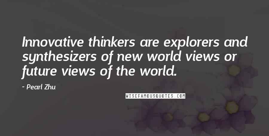 Pearl Zhu Quotes: Innovative thinkers are explorers and synthesizers of new world views or future views of the world.