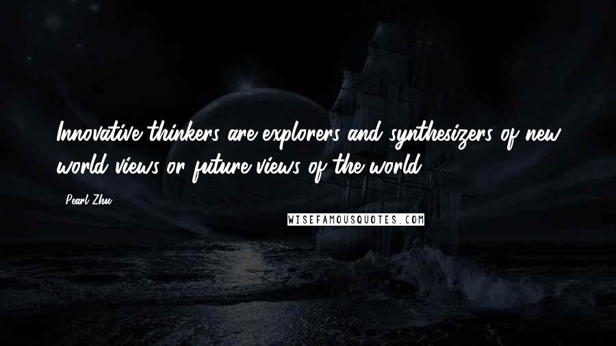 Pearl Zhu Quotes: Innovative thinkers are explorers and synthesizers of new world views or future views of the world.