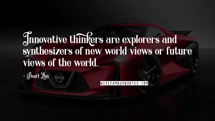 Pearl Zhu Quotes: Innovative thinkers are explorers and synthesizers of new world views or future views of the world.