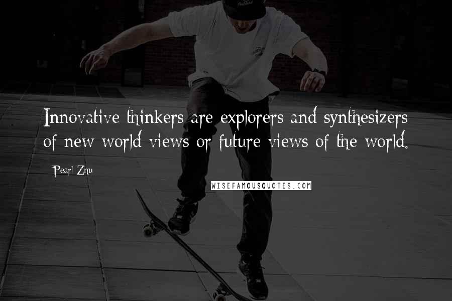 Pearl Zhu Quotes: Innovative thinkers are explorers and synthesizers of new world views or future views of the world.