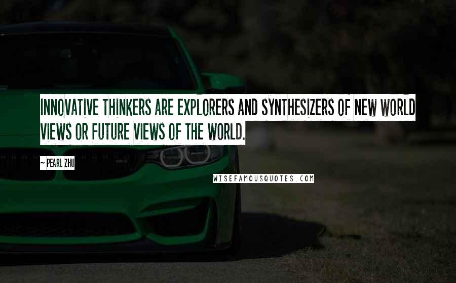 Pearl Zhu Quotes: Innovative thinkers are explorers and synthesizers of new world views or future views of the world.