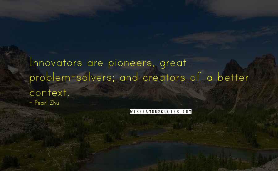 Pearl Zhu Quotes: Innovators are pioneers, great problem-solvers; and creators of a better context.