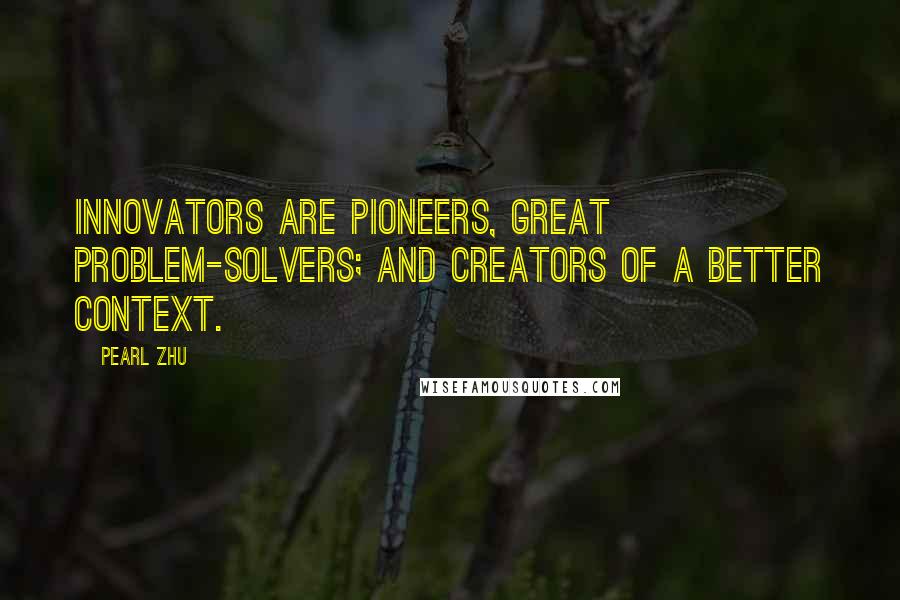 Pearl Zhu Quotes: Innovators are pioneers, great problem-solvers; and creators of a better context.