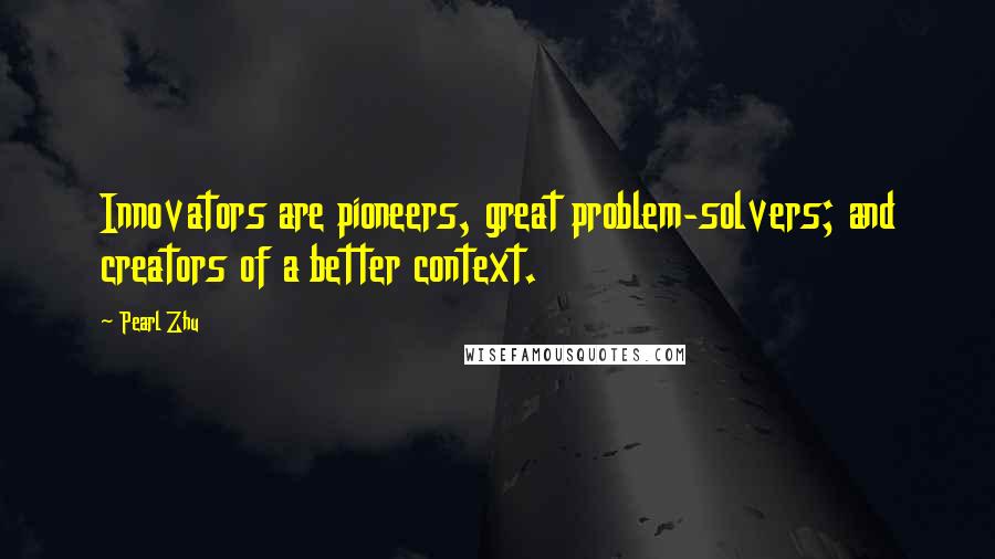 Pearl Zhu Quotes: Innovators are pioneers, great problem-solvers; and creators of a better context.