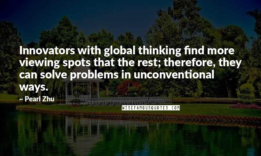 Pearl Zhu Quotes: Innovators with global thinking find more viewing spots that the rest; therefore, they can solve problems in unconventional ways.