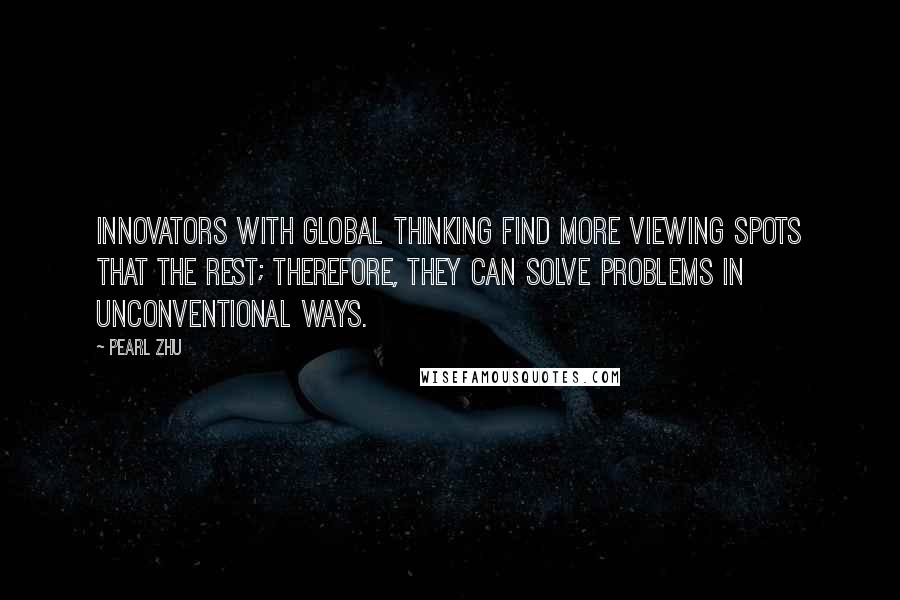 Pearl Zhu Quotes: Innovators with global thinking find more viewing spots that the rest; therefore, they can solve problems in unconventional ways.