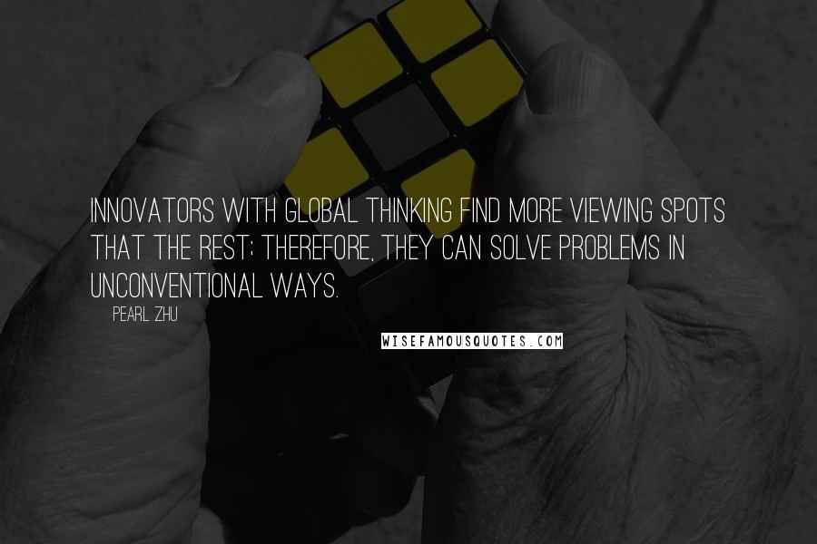 Pearl Zhu Quotes: Innovators with global thinking find more viewing spots that the rest; therefore, they can solve problems in unconventional ways.