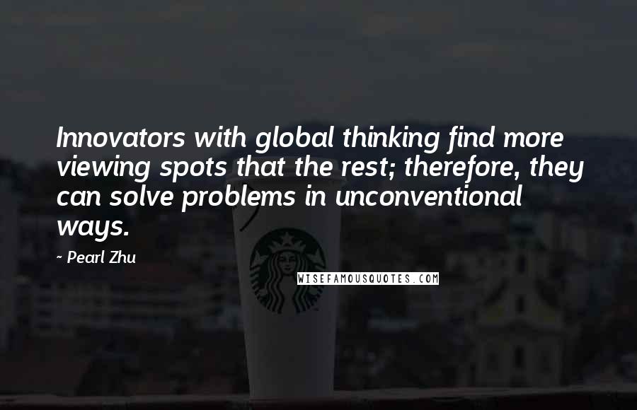 Pearl Zhu Quotes: Innovators with global thinking find more viewing spots that the rest; therefore, they can solve problems in unconventional ways.