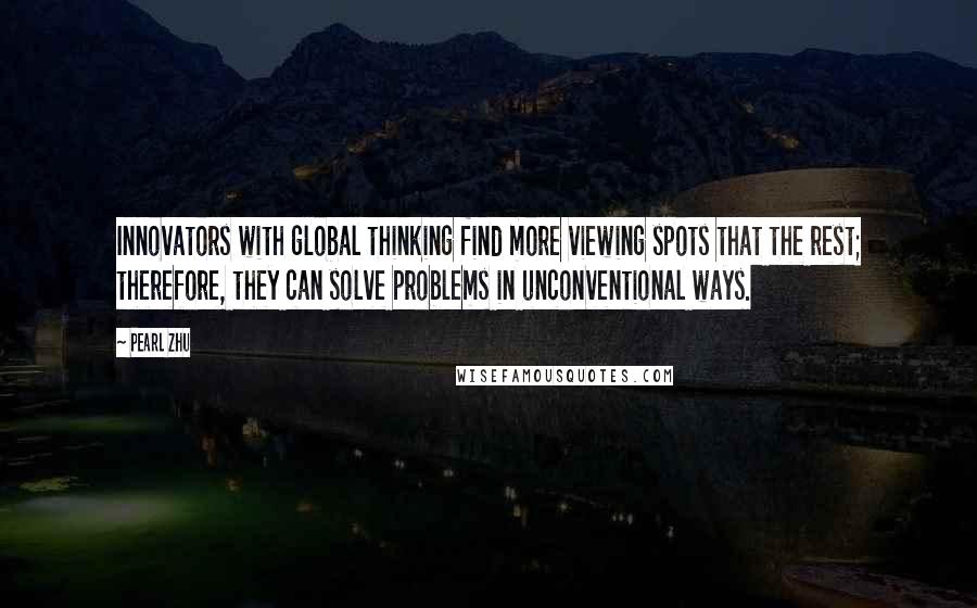 Pearl Zhu Quotes: Innovators with global thinking find more viewing spots that the rest; therefore, they can solve problems in unconventional ways.