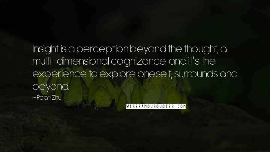 Pearl Zhu Quotes: Insight is a perception beyond the thought, a multi-dimensional cognizance, and it's the experience to explore oneself, surrounds and beyond.