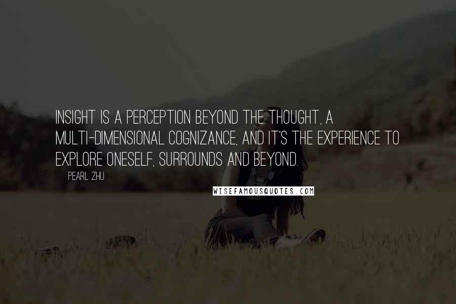 Pearl Zhu Quotes: Insight is a perception beyond the thought, a multi-dimensional cognizance, and it's the experience to explore oneself, surrounds and beyond.