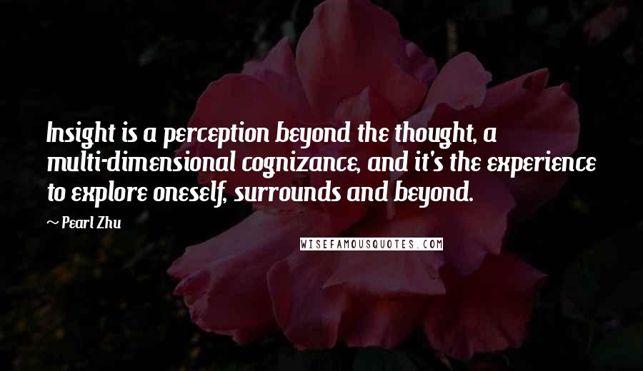 Pearl Zhu Quotes: Insight is a perception beyond the thought, a multi-dimensional cognizance, and it's the experience to explore oneself, surrounds and beyond.