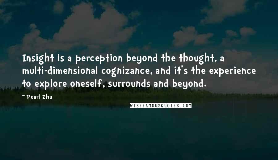 Pearl Zhu Quotes: Insight is a perception beyond the thought, a multi-dimensional cognizance, and it's the experience to explore oneself, surrounds and beyond.