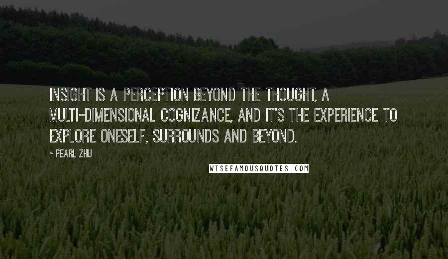 Pearl Zhu Quotes: Insight is a perception beyond the thought, a multi-dimensional cognizance, and it's the experience to explore oneself, surrounds and beyond.