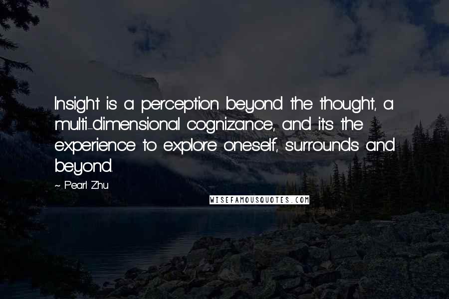 Pearl Zhu Quotes: Insight is a perception beyond the thought, a multi-dimensional cognizance, and it's the experience to explore oneself, surrounds and beyond.