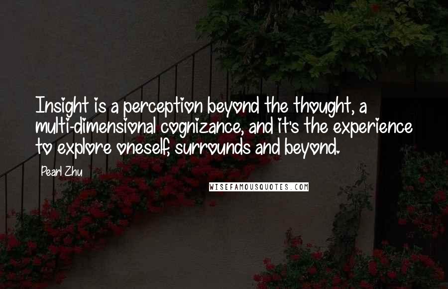 Pearl Zhu Quotes: Insight is a perception beyond the thought, a multi-dimensional cognizance, and it's the experience to explore oneself, surrounds and beyond.