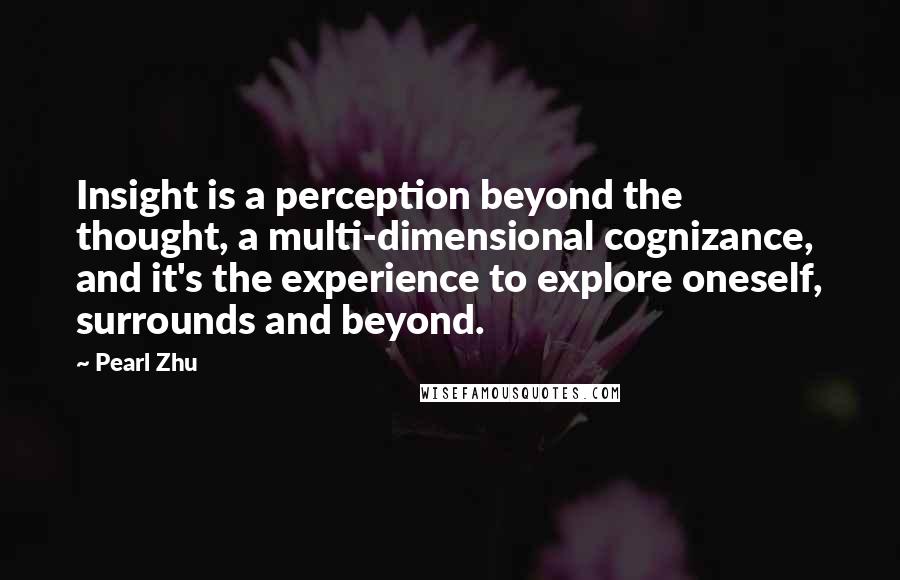 Pearl Zhu Quotes: Insight is a perception beyond the thought, a multi-dimensional cognizance, and it's the experience to explore oneself, surrounds and beyond.