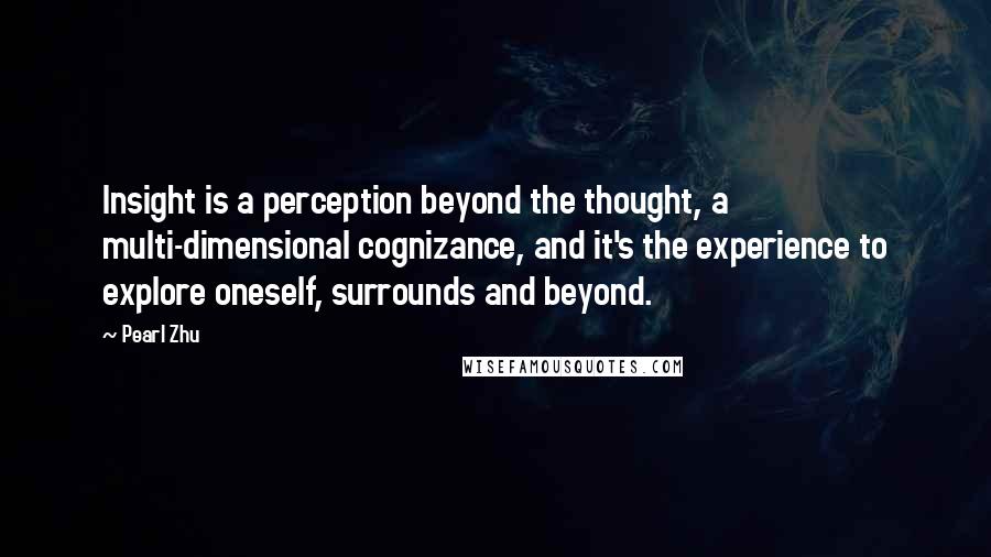 Pearl Zhu Quotes: Insight is a perception beyond the thought, a multi-dimensional cognizance, and it's the experience to explore oneself, surrounds and beyond.