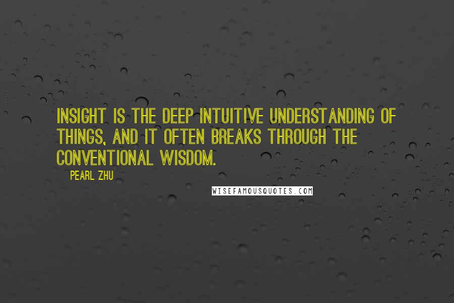 Pearl Zhu Quotes: Insight is the deep intuitive understanding of things, and it often breaks through the conventional wisdom.