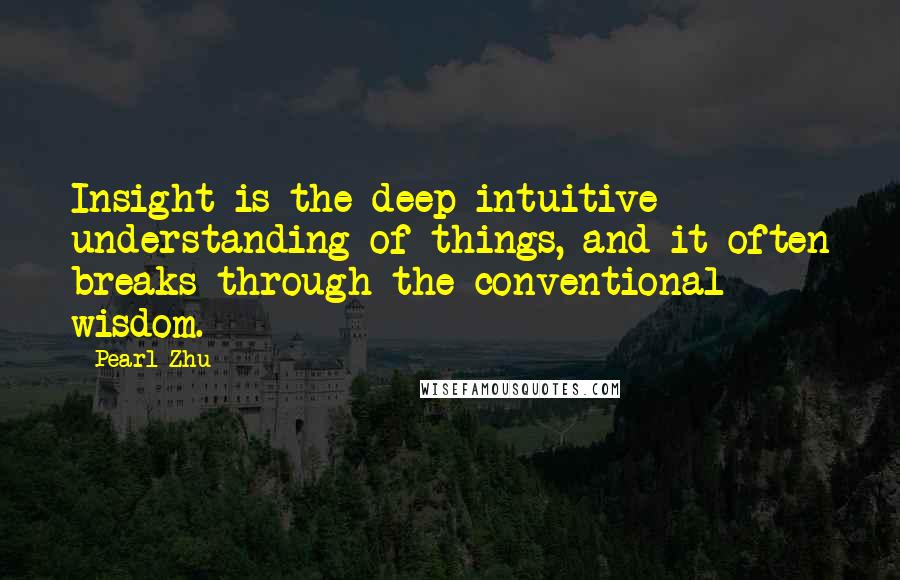 Pearl Zhu Quotes: Insight is the deep intuitive understanding of things, and it often breaks through the conventional wisdom.