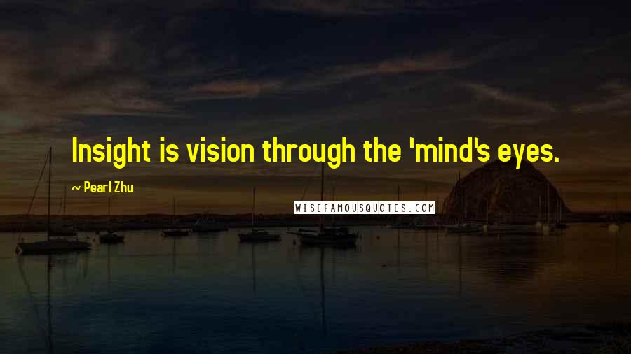 Pearl Zhu Quotes: Insight is vision through the 'mind's eyes.