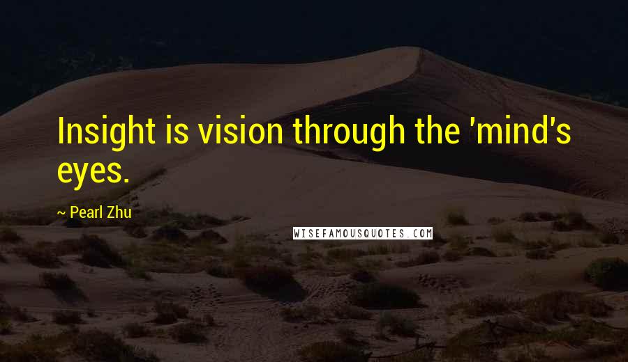 Pearl Zhu Quotes: Insight is vision through the 'mind's eyes.