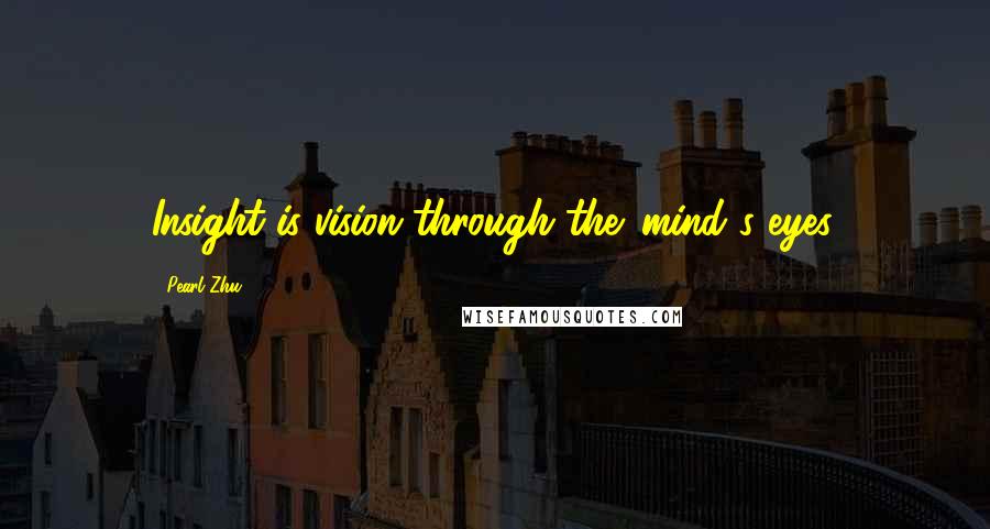 Pearl Zhu Quotes: Insight is vision through the 'mind's eyes.