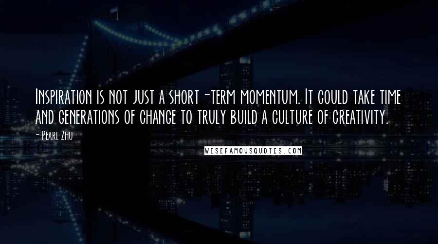 Pearl Zhu Quotes: Inspiration is not just a short-term momentum. It could take time and generations of change to truly build a culture of creativity.